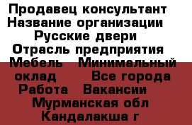 Продавец-консультант › Название организации ­ "Русские двери" › Отрасль предприятия ­ Мебель › Минимальный оклад ­ 1 - Все города Работа » Вакансии   . Мурманская обл.,Кандалакша г.